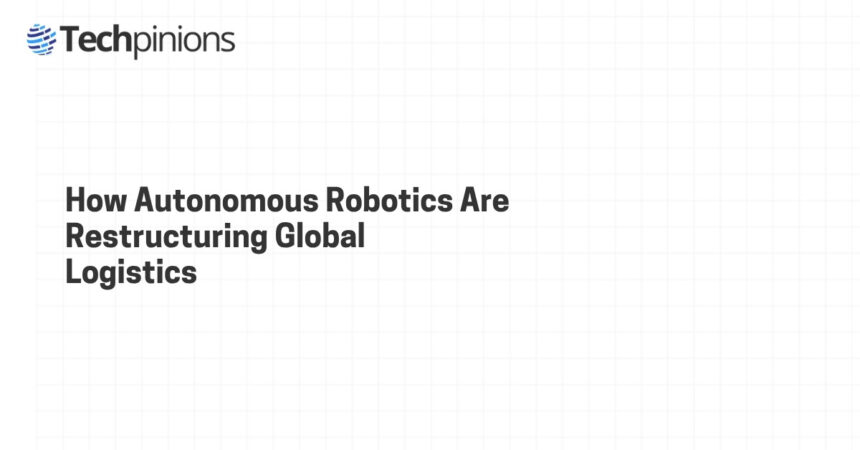 How Autonomous Robotics Are Restructuring Global Logistics