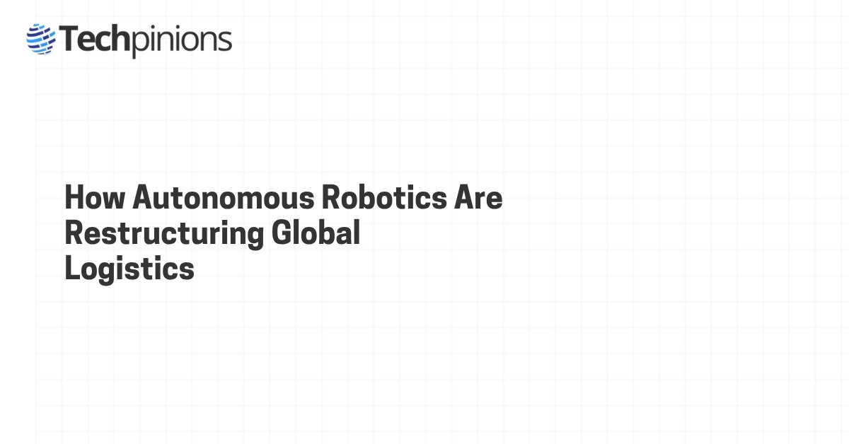 How Autonomous Robotics Are Restructuring Global Logistics